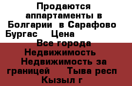 Продаются аппартаменты в Болгарии, в Сарафово (Бургас) › Цена ­ 2 450 000 - Все города Недвижимость » Недвижимость за границей   . Тыва респ.,Кызыл г.